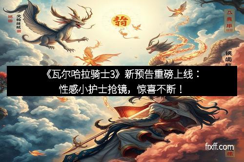《瓦尔哈拉骑士3》新预告重磅上线：性感小护士抢镜，惊喜不断！
