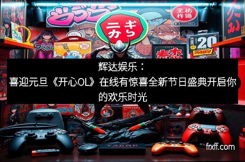 辉达娱乐：喜迎元旦《开心OL》在线有惊喜全新节日盛典开启你的欢乐时光