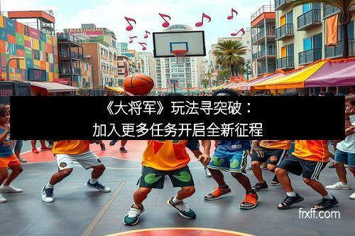 《大将军》玩法寻突破：加入更多任务开启全新征程